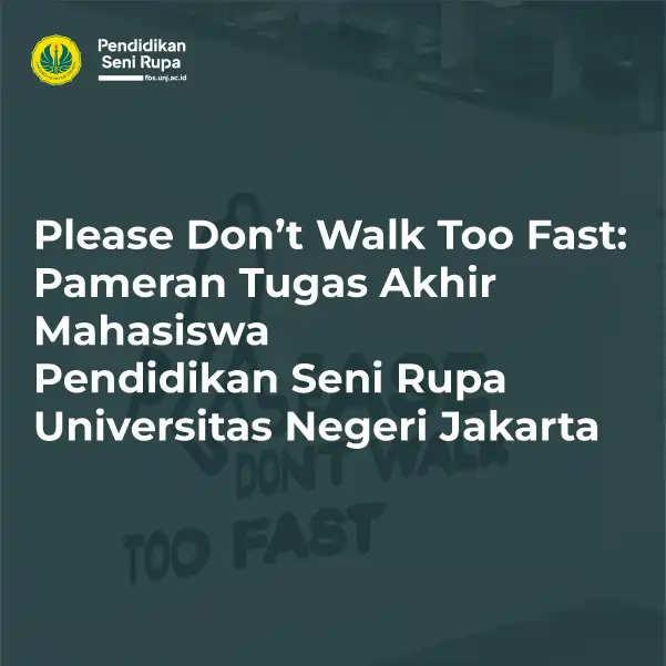 Please Don’t Walk Too Fast Pameran Tugas Akhir Mahasiswa Pendidikan Seni Rupa Universitas Negeri Jakarta